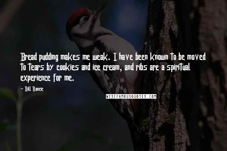 Bill Rancic Quotes: Bread pudding makes me weak. I have been known to be moved to tears by cookies and ice cream, and ribs are a spiritual experience for me.