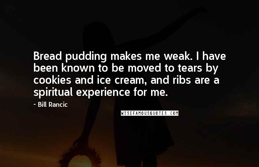 Bill Rancic Quotes: Bread pudding makes me weak. I have been known to be moved to tears by cookies and ice cream, and ribs are a spiritual experience for me.