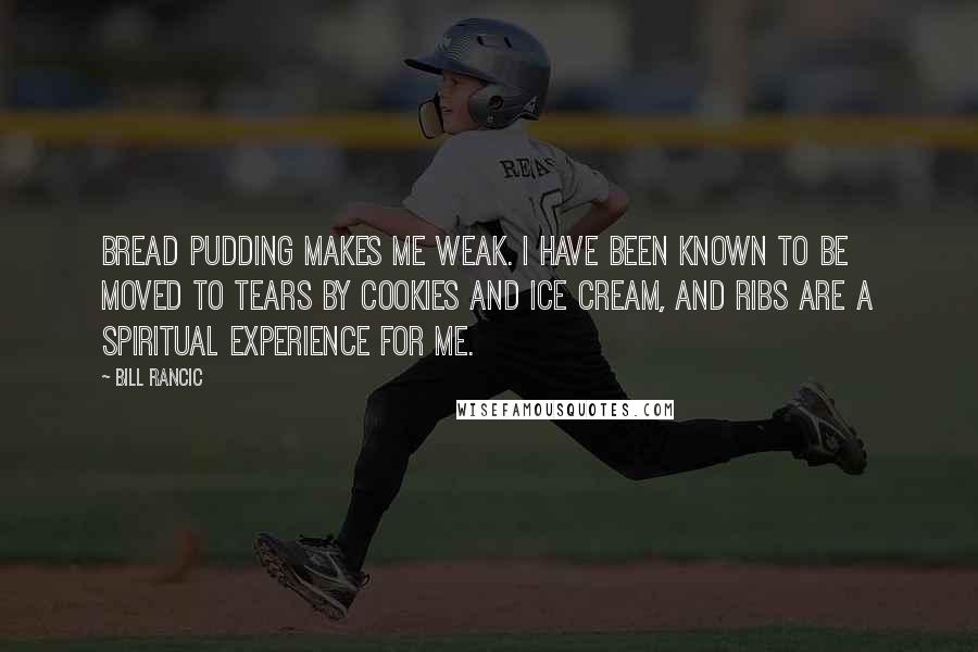 Bill Rancic Quotes: Bread pudding makes me weak. I have been known to be moved to tears by cookies and ice cream, and ribs are a spiritual experience for me.
