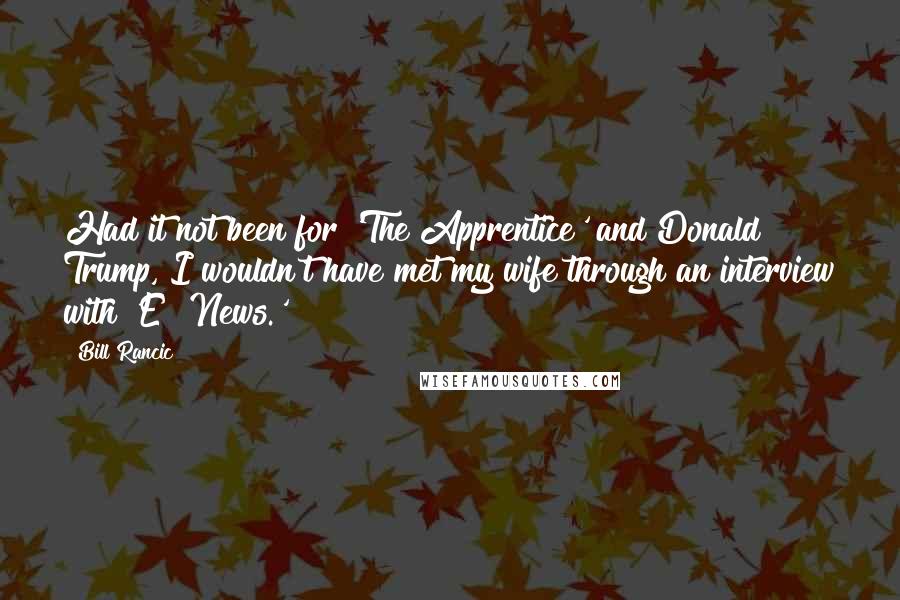 Bill Rancic Quotes: Had it not been for 'The Apprentice' and Donald Trump, I wouldn't have met my wife through an interview with 'E! News.'