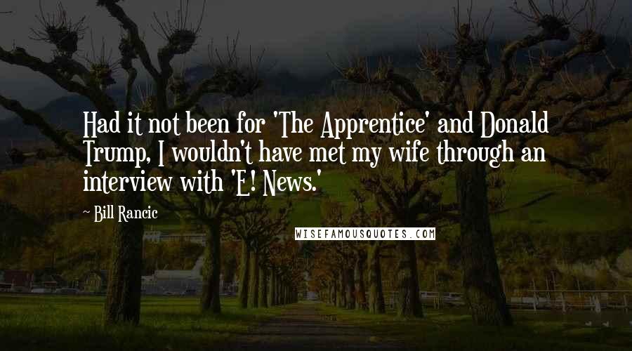 Bill Rancic Quotes: Had it not been for 'The Apprentice' and Donald Trump, I wouldn't have met my wife through an interview with 'E! News.'