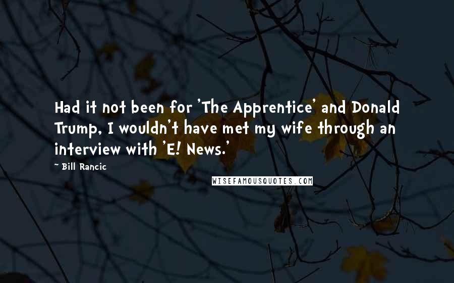 Bill Rancic Quotes: Had it not been for 'The Apprentice' and Donald Trump, I wouldn't have met my wife through an interview with 'E! News.'