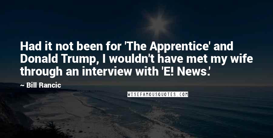 Bill Rancic Quotes: Had it not been for 'The Apprentice' and Donald Trump, I wouldn't have met my wife through an interview with 'E! News.'