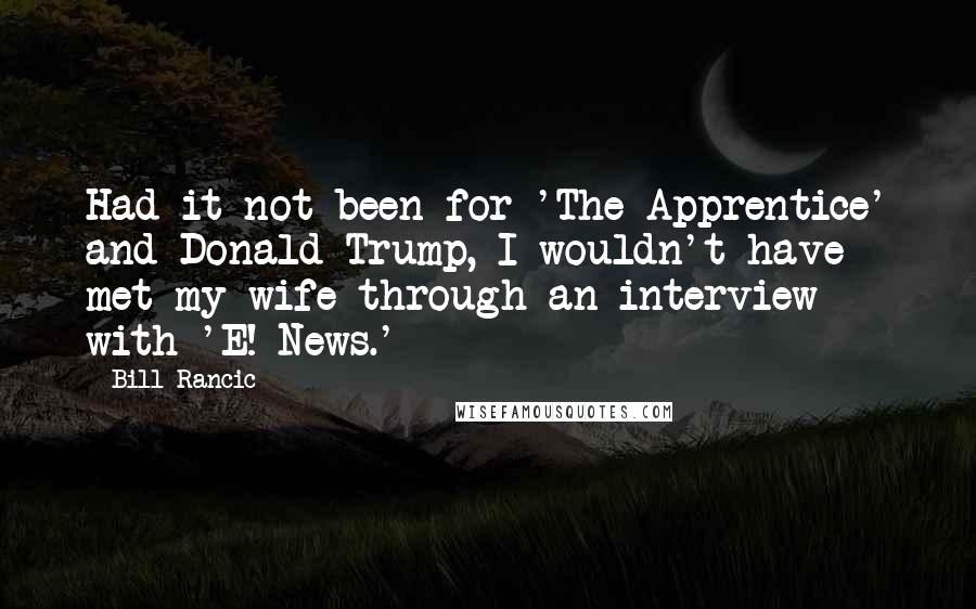 Bill Rancic Quotes: Had it not been for 'The Apprentice' and Donald Trump, I wouldn't have met my wife through an interview with 'E! News.'