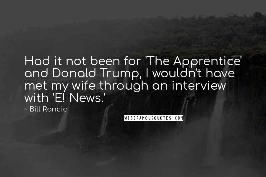 Bill Rancic Quotes: Had it not been for 'The Apprentice' and Donald Trump, I wouldn't have met my wife through an interview with 'E! News.'