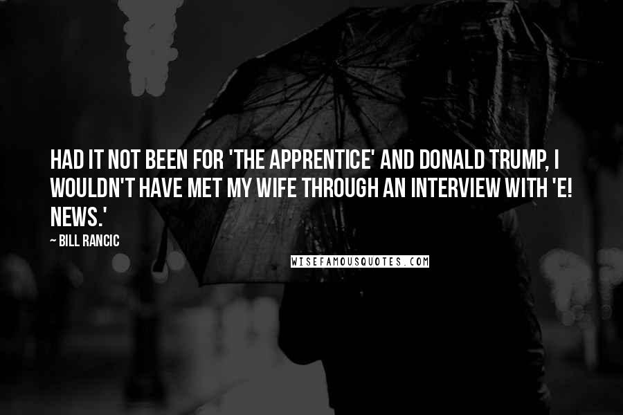 Bill Rancic Quotes: Had it not been for 'The Apprentice' and Donald Trump, I wouldn't have met my wife through an interview with 'E! News.'