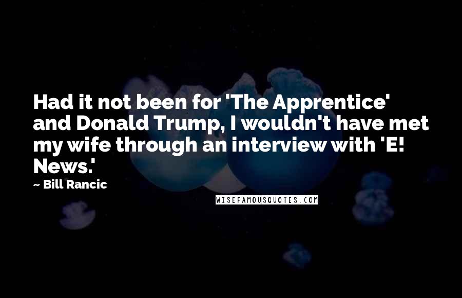 Bill Rancic Quotes: Had it not been for 'The Apprentice' and Donald Trump, I wouldn't have met my wife through an interview with 'E! News.'