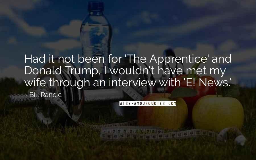 Bill Rancic Quotes: Had it not been for 'The Apprentice' and Donald Trump, I wouldn't have met my wife through an interview with 'E! News.'