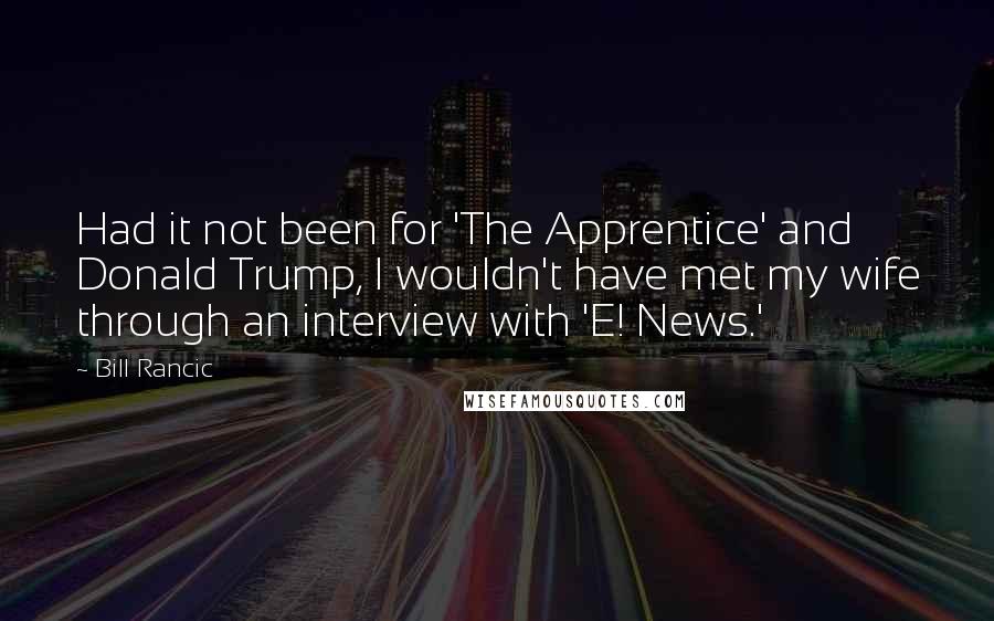 Bill Rancic Quotes: Had it not been for 'The Apprentice' and Donald Trump, I wouldn't have met my wife through an interview with 'E! News.'