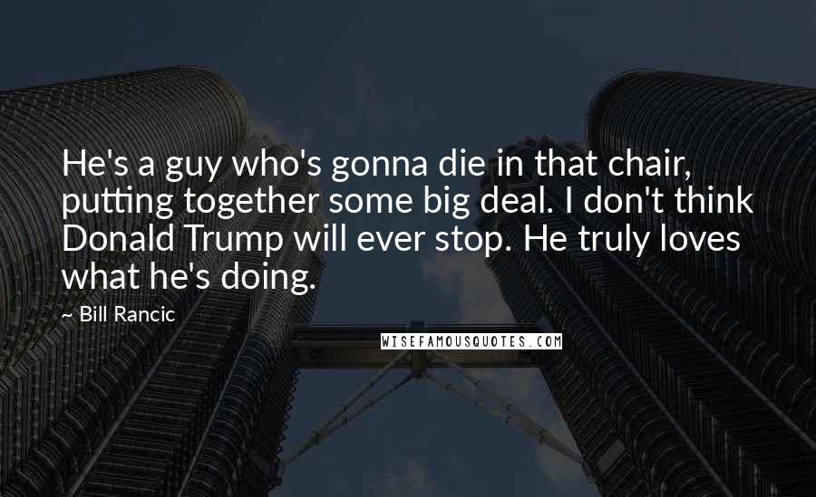 Bill Rancic Quotes: He's a guy who's gonna die in that chair, putting together some big deal. I don't think Donald Trump will ever stop. He truly loves what he's doing.