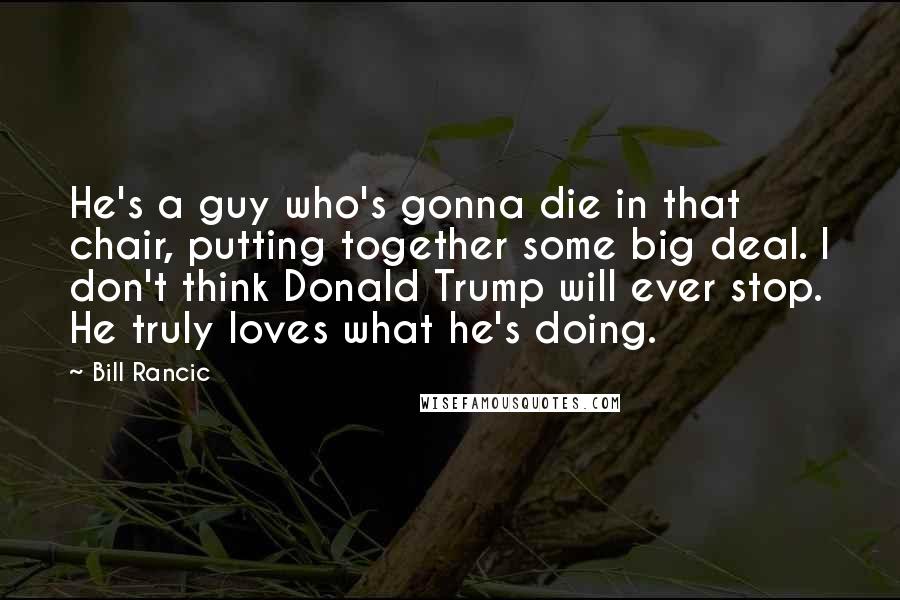 Bill Rancic Quotes: He's a guy who's gonna die in that chair, putting together some big deal. I don't think Donald Trump will ever stop. He truly loves what he's doing.