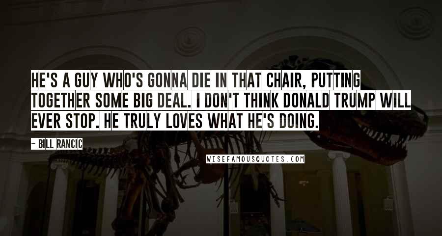 Bill Rancic Quotes: He's a guy who's gonna die in that chair, putting together some big deal. I don't think Donald Trump will ever stop. He truly loves what he's doing.