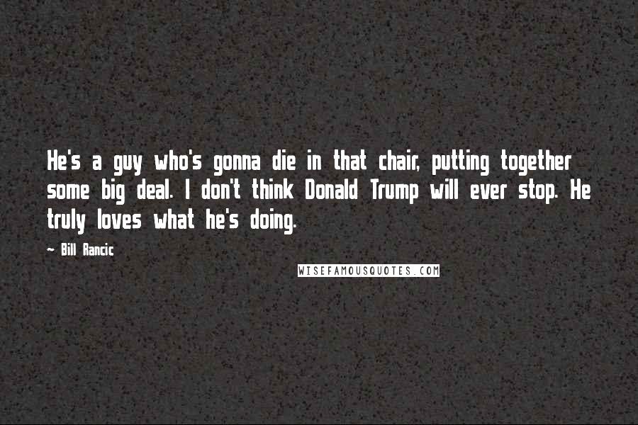 Bill Rancic Quotes: He's a guy who's gonna die in that chair, putting together some big deal. I don't think Donald Trump will ever stop. He truly loves what he's doing.