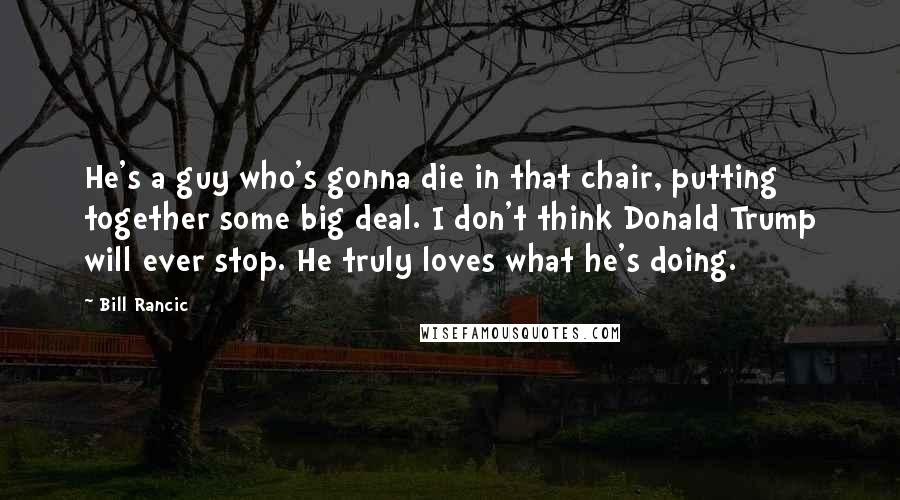 Bill Rancic Quotes: He's a guy who's gonna die in that chair, putting together some big deal. I don't think Donald Trump will ever stop. He truly loves what he's doing.