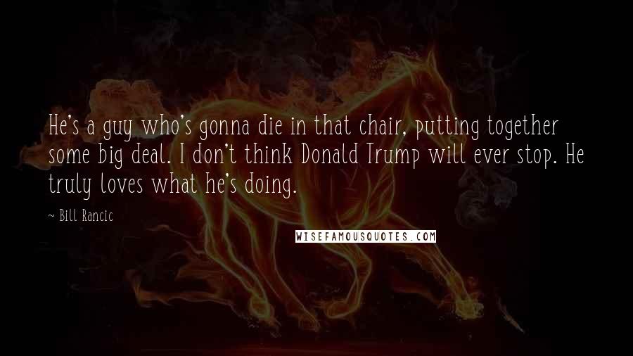 Bill Rancic Quotes: He's a guy who's gonna die in that chair, putting together some big deal. I don't think Donald Trump will ever stop. He truly loves what he's doing.