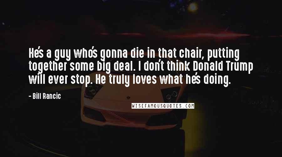 Bill Rancic Quotes: He's a guy who's gonna die in that chair, putting together some big deal. I don't think Donald Trump will ever stop. He truly loves what he's doing.