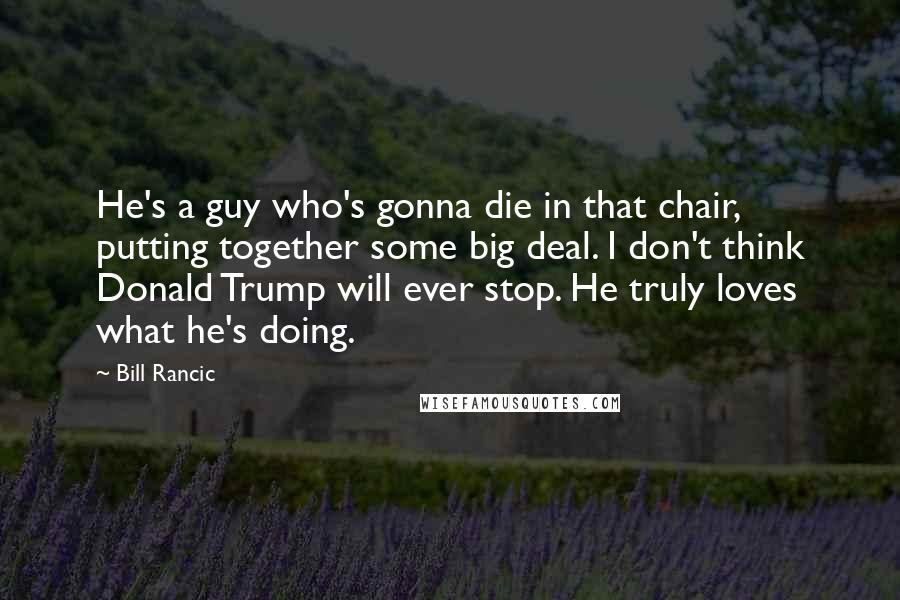 Bill Rancic Quotes: He's a guy who's gonna die in that chair, putting together some big deal. I don't think Donald Trump will ever stop. He truly loves what he's doing.