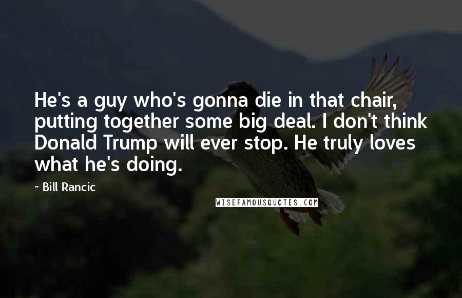 Bill Rancic Quotes: He's a guy who's gonna die in that chair, putting together some big deal. I don't think Donald Trump will ever stop. He truly loves what he's doing.