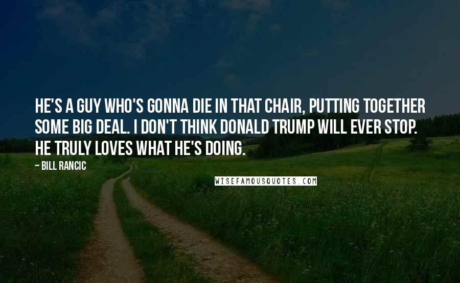 Bill Rancic Quotes: He's a guy who's gonna die in that chair, putting together some big deal. I don't think Donald Trump will ever stop. He truly loves what he's doing.