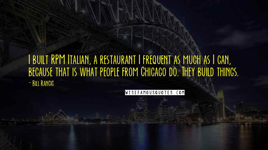 Bill Rancic Quotes: I built RPM Italian, a restaurant I frequent as much as I can, because that is what people from Chicago do. They build things.