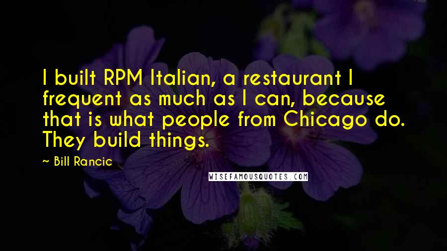 Bill Rancic Quotes: I built RPM Italian, a restaurant I frequent as much as I can, because that is what people from Chicago do. They build things.