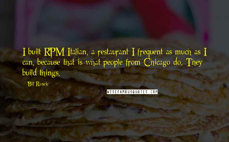 Bill Rancic Quotes: I built RPM Italian, a restaurant I frequent as much as I can, because that is what people from Chicago do. They build things.