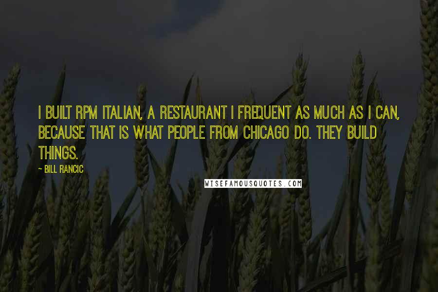 Bill Rancic Quotes: I built RPM Italian, a restaurant I frequent as much as I can, because that is what people from Chicago do. They build things.