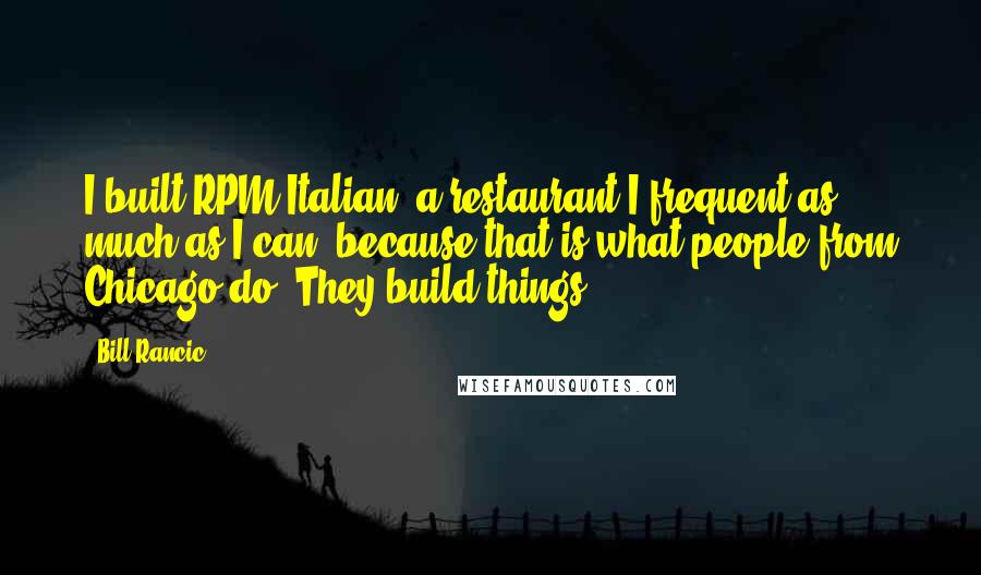 Bill Rancic Quotes: I built RPM Italian, a restaurant I frequent as much as I can, because that is what people from Chicago do. They build things.