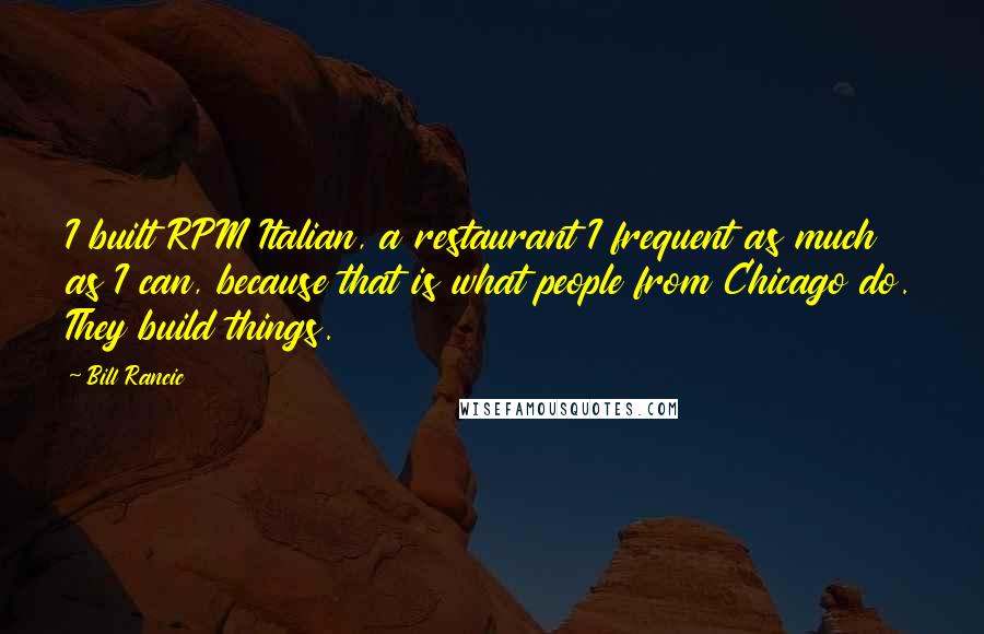 Bill Rancic Quotes: I built RPM Italian, a restaurant I frequent as much as I can, because that is what people from Chicago do. They build things.