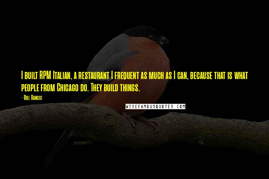 Bill Rancic Quotes: I built RPM Italian, a restaurant I frequent as much as I can, because that is what people from Chicago do. They build things.
