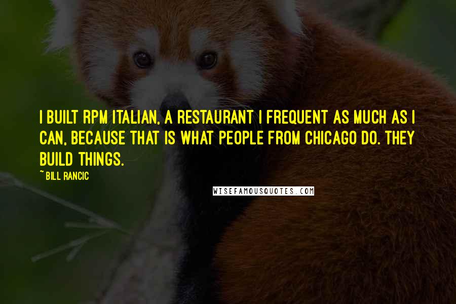Bill Rancic Quotes: I built RPM Italian, a restaurant I frequent as much as I can, because that is what people from Chicago do. They build things.