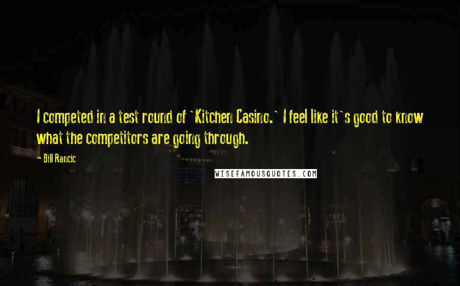 Bill Rancic Quotes: I competed in a test round of 'Kitchen Casino.' I feel like it's good to know what the competitors are going through.