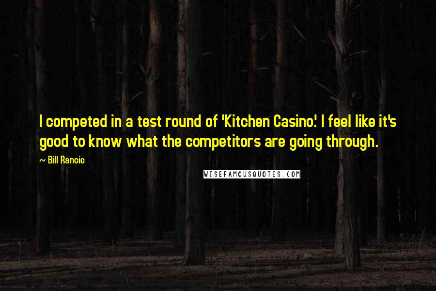 Bill Rancic Quotes: I competed in a test round of 'Kitchen Casino.' I feel like it's good to know what the competitors are going through.