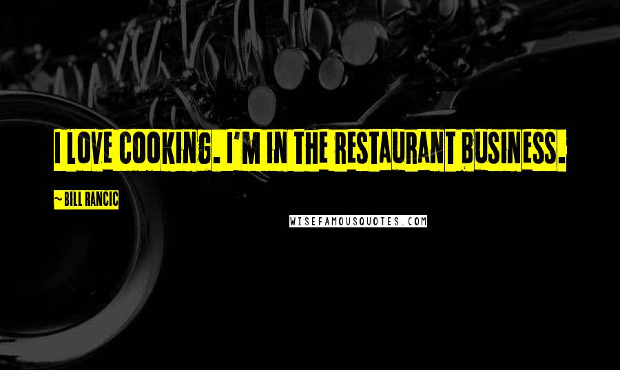 Bill Rancic Quotes: I love cooking. I'm in the restaurant business.