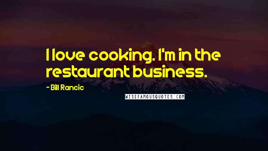 Bill Rancic Quotes: I love cooking. I'm in the restaurant business.