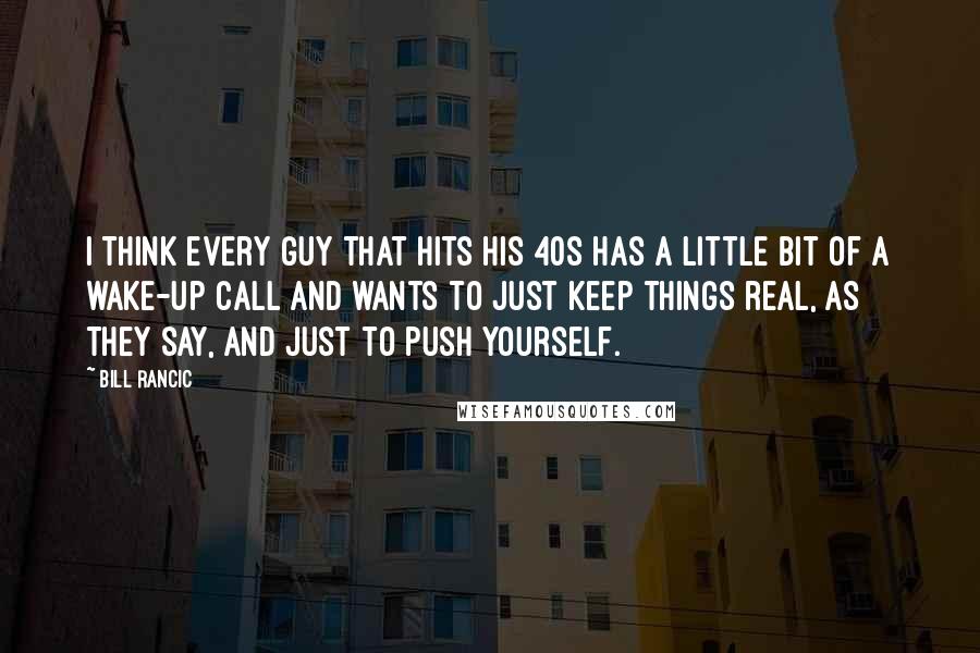 Bill Rancic Quotes: I think every guy that hits his 40s has a little bit of a wake-up call and wants to just keep things real, as they say, and just to push yourself.