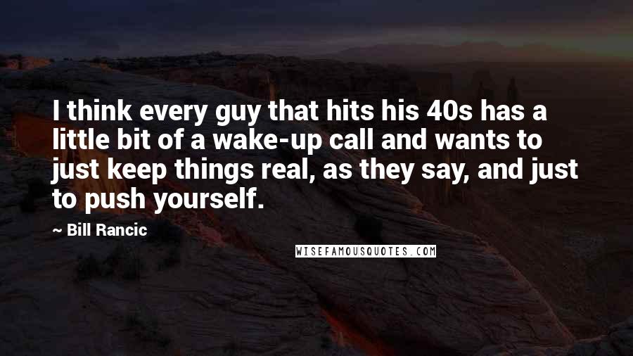 Bill Rancic Quotes: I think every guy that hits his 40s has a little bit of a wake-up call and wants to just keep things real, as they say, and just to push yourself.