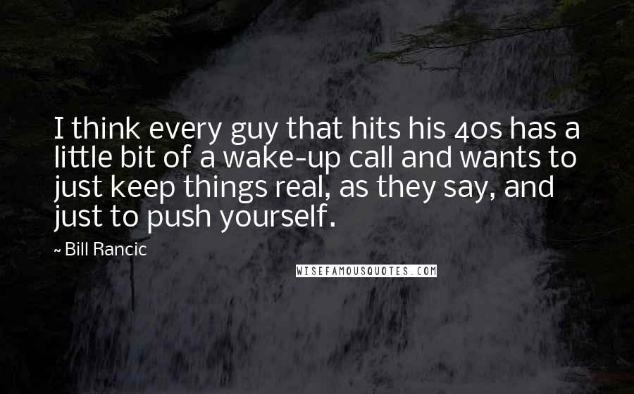 Bill Rancic Quotes: I think every guy that hits his 40s has a little bit of a wake-up call and wants to just keep things real, as they say, and just to push yourself.