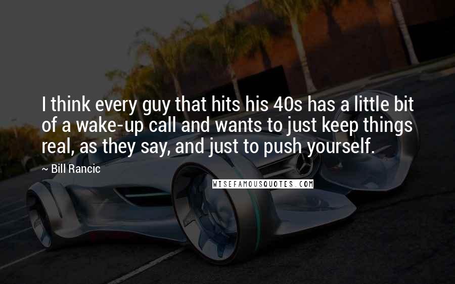 Bill Rancic Quotes: I think every guy that hits his 40s has a little bit of a wake-up call and wants to just keep things real, as they say, and just to push yourself.