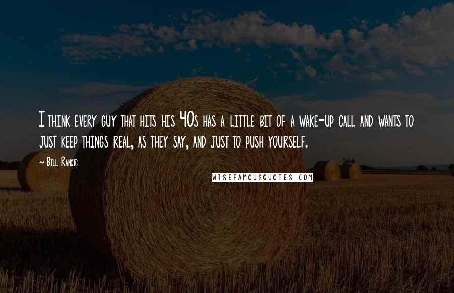 Bill Rancic Quotes: I think every guy that hits his 40s has a little bit of a wake-up call and wants to just keep things real, as they say, and just to push yourself.