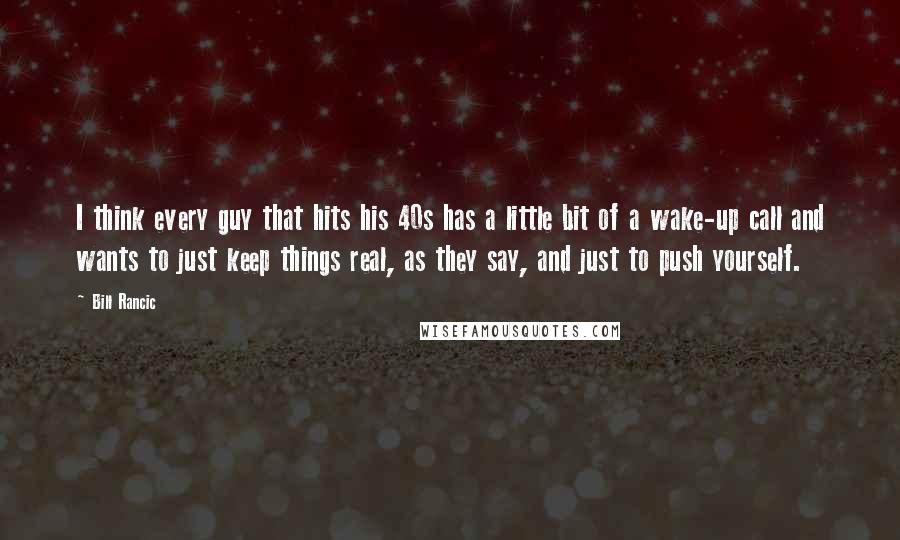 Bill Rancic Quotes: I think every guy that hits his 40s has a little bit of a wake-up call and wants to just keep things real, as they say, and just to push yourself.