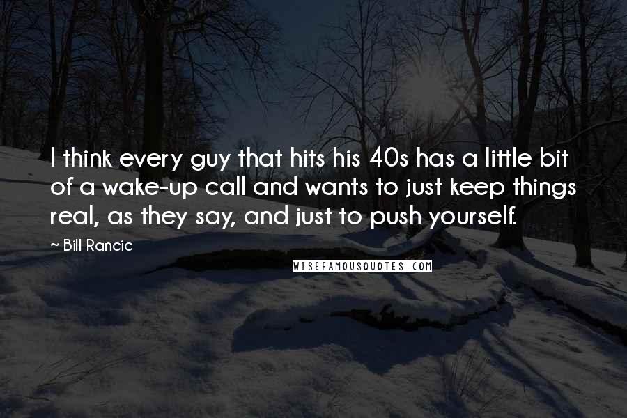 Bill Rancic Quotes: I think every guy that hits his 40s has a little bit of a wake-up call and wants to just keep things real, as they say, and just to push yourself.