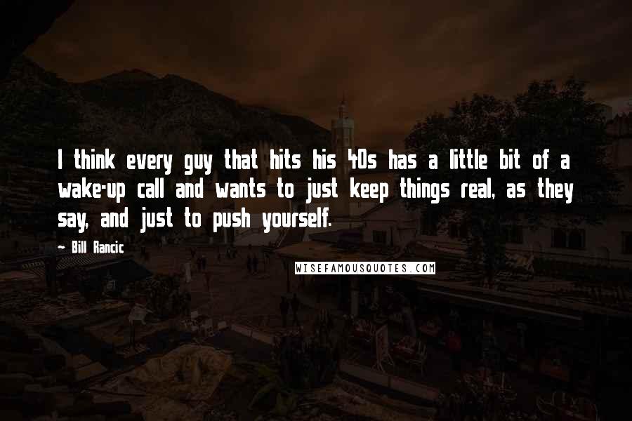 Bill Rancic Quotes: I think every guy that hits his 40s has a little bit of a wake-up call and wants to just keep things real, as they say, and just to push yourself.