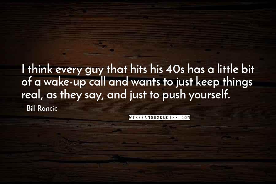 Bill Rancic Quotes: I think every guy that hits his 40s has a little bit of a wake-up call and wants to just keep things real, as they say, and just to push yourself.