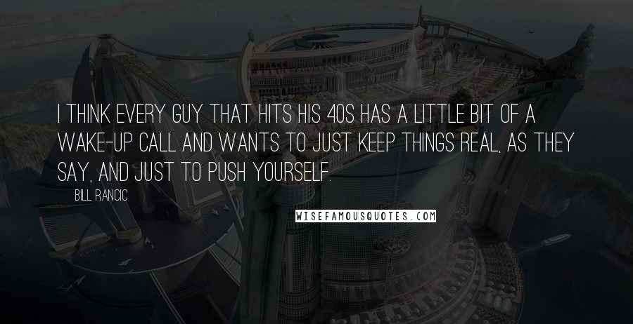 Bill Rancic Quotes: I think every guy that hits his 40s has a little bit of a wake-up call and wants to just keep things real, as they say, and just to push yourself.