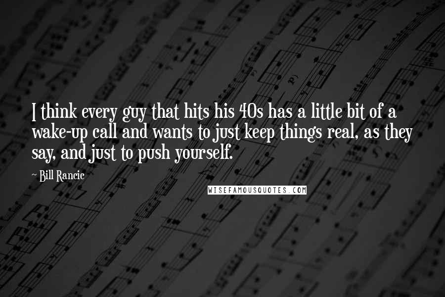 Bill Rancic Quotes: I think every guy that hits his 40s has a little bit of a wake-up call and wants to just keep things real, as they say, and just to push yourself.