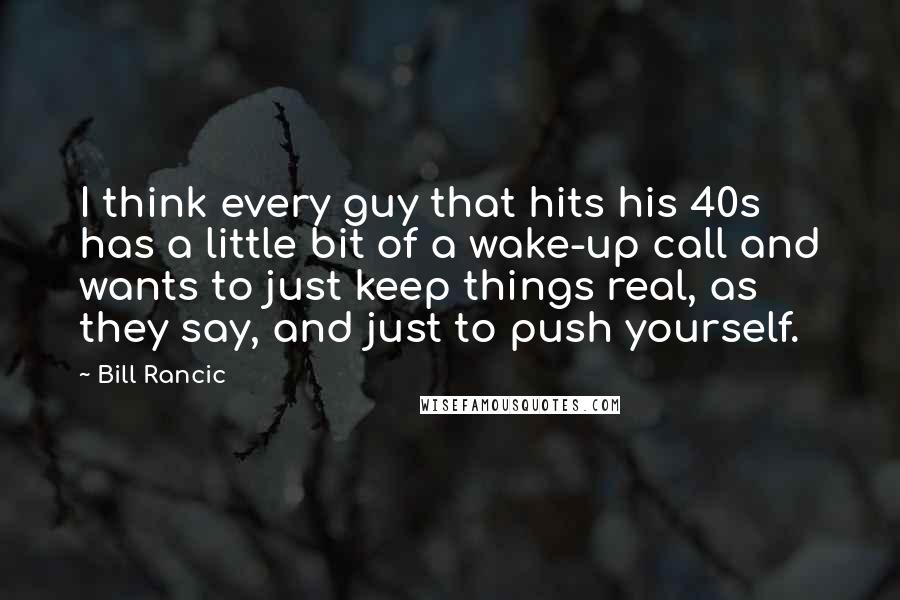 Bill Rancic Quotes: I think every guy that hits his 40s has a little bit of a wake-up call and wants to just keep things real, as they say, and just to push yourself.