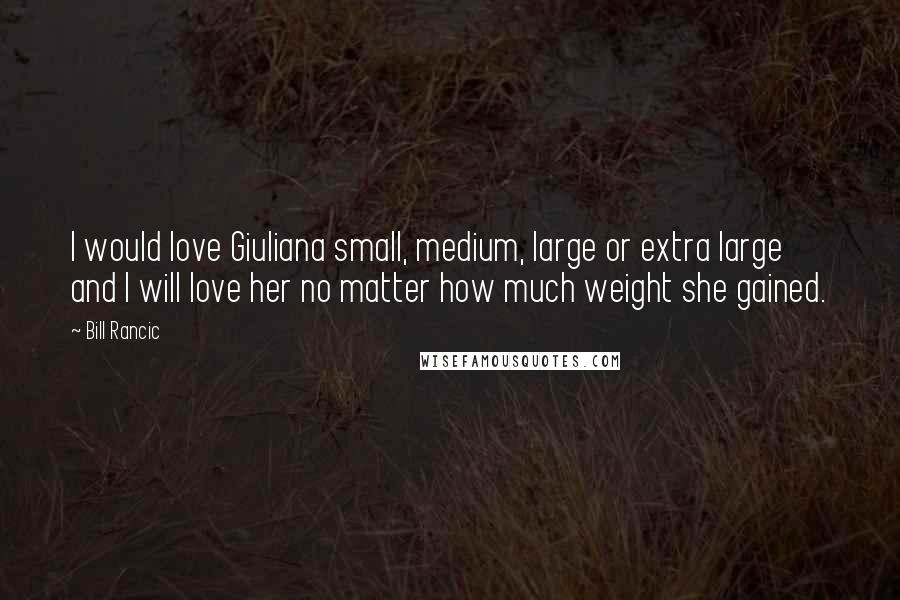 Bill Rancic Quotes: I would love Giuliana small, medium, large or extra large and I will love her no matter how much weight she gained.