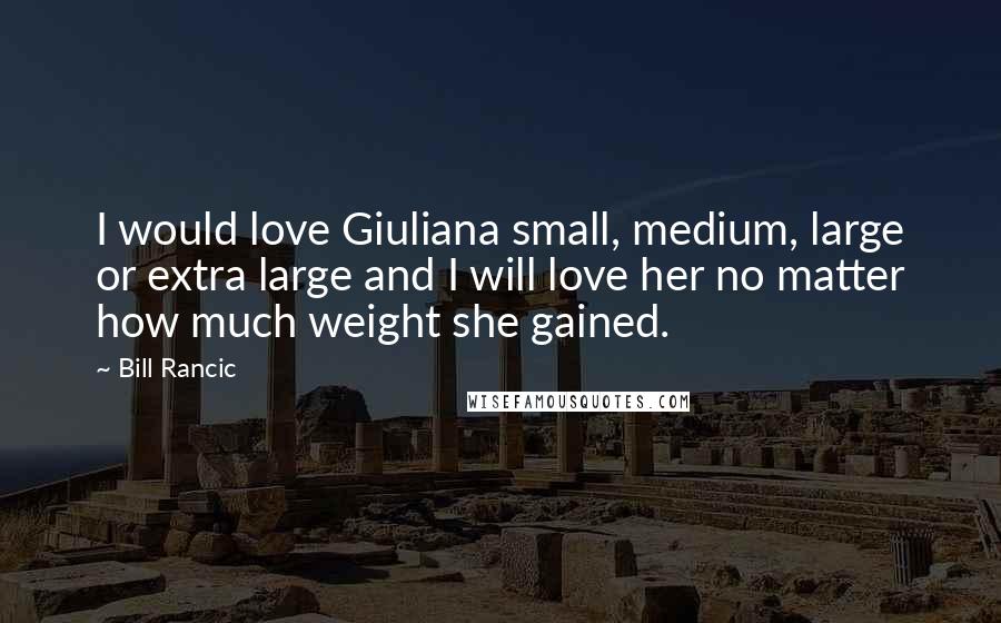 Bill Rancic Quotes: I would love Giuliana small, medium, large or extra large and I will love her no matter how much weight she gained.