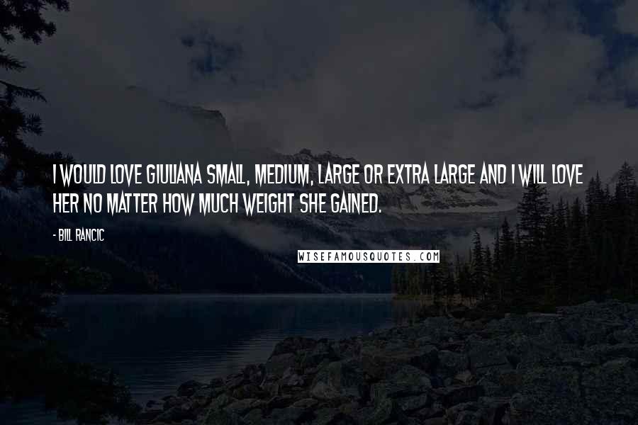 Bill Rancic Quotes: I would love Giuliana small, medium, large or extra large and I will love her no matter how much weight she gained.